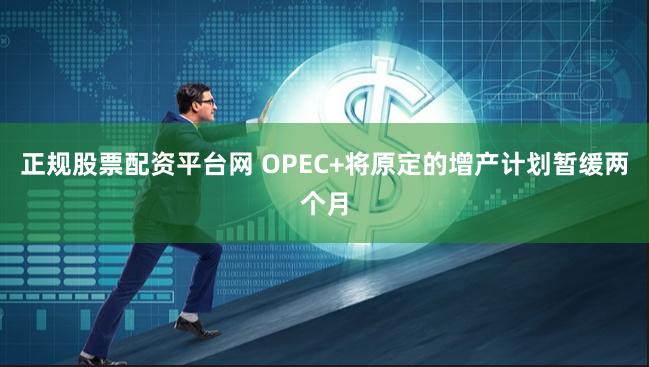 正规股票配资平台网 OPEC+将原定的增产计划暂缓两个月