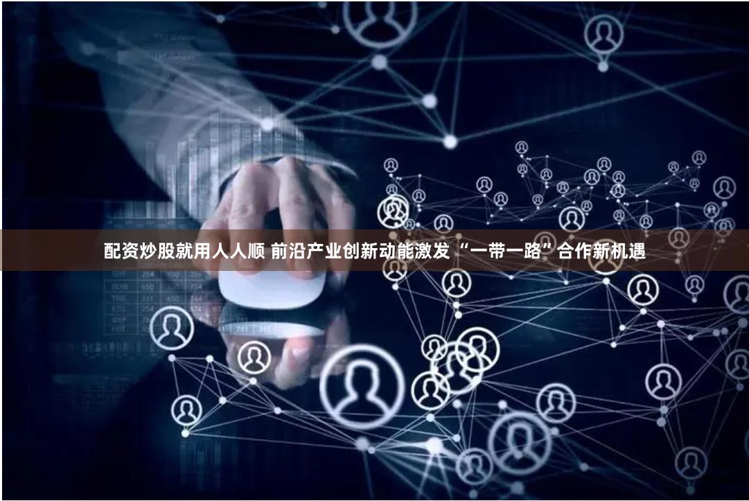 配资炒股就用人人顺 前沿产业创新动能激发 “一带一路”合作新机遇