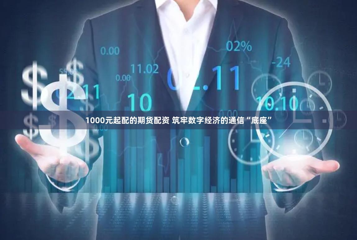 1000元起配的期货配资 筑牢数字经济的通信“底座”