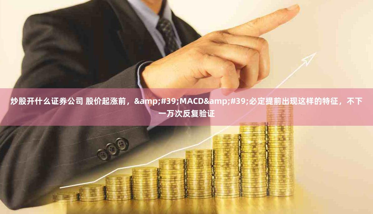 炒股开什么证券公司 股价起涨前，&#39;MACD&#39;必定提前出现这样的特征，不下一万次反复验证