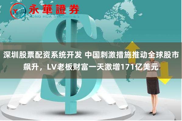 深圳股票配资系统开发 中国刺激措施推动全球股市飙升，LV老板财富一天激增171亿美元