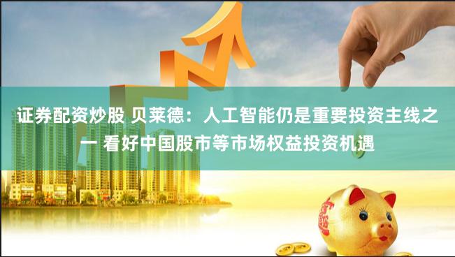 证券配资炒股 贝莱德：人工智能仍是重要投资主线之一 看好中国股市等市场权益投资机遇
