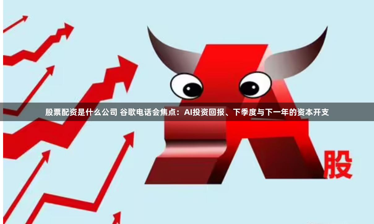 股票配资是什么公司 谷歌电话会焦点：AI投资回报、下季度与下一年的资本开支