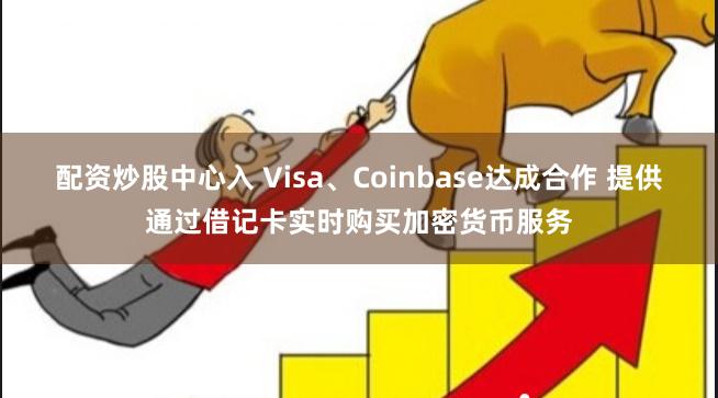 配资炒股中心入 Visa、Coinbase达成合作 提供通过借记卡实时购买加密货币服务