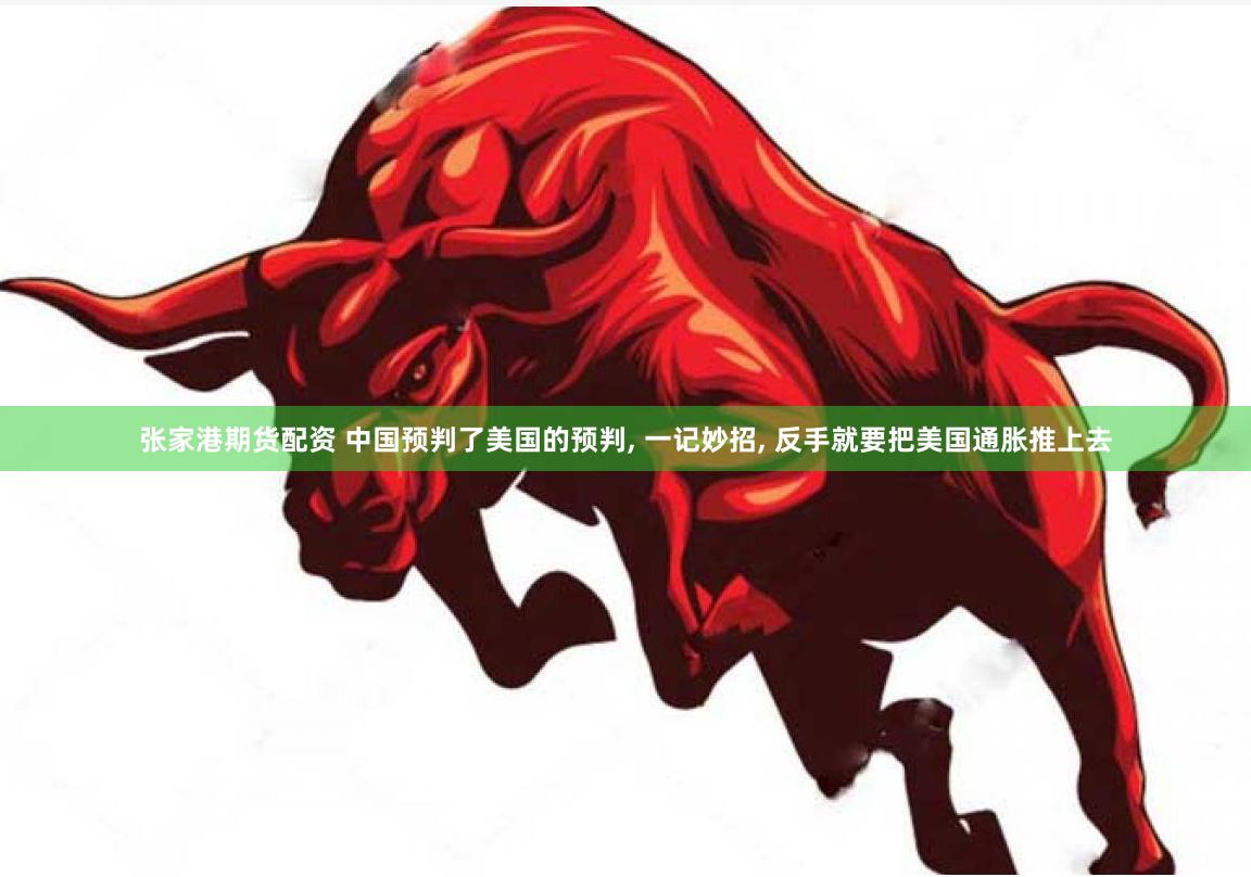 张家港期货配资 中国预判了美国的预判, 一记妙招, 反手就要把美国通胀推上去