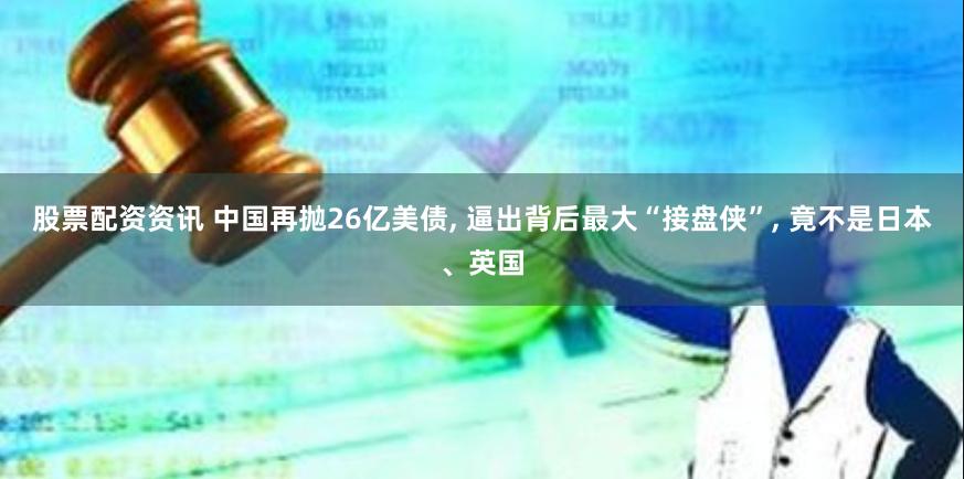股票配资资讯 中国再抛26亿美债, 逼出背后最大“接盘侠”, 竟不是日本、英国