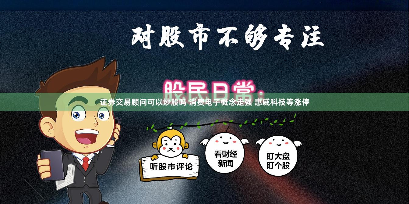 证券交易顾问可以炒股吗 消费电子概念走强 惠威科技等涨停