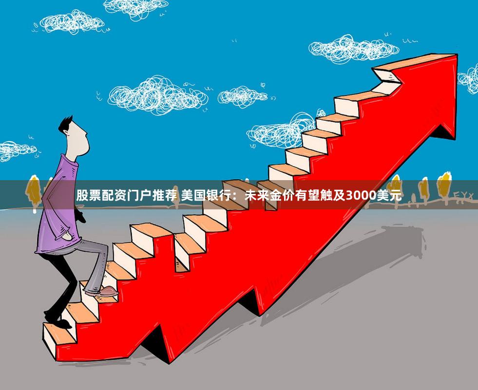 股票配资门户推荐 美国银行：未来金价有望触及3000美元