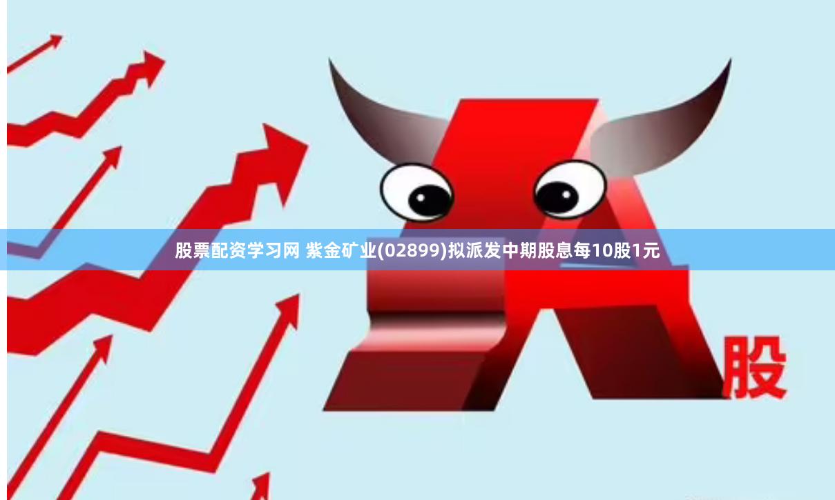 股票配资学习网 紫金矿业(02899)拟派发中期股息每10股1元
