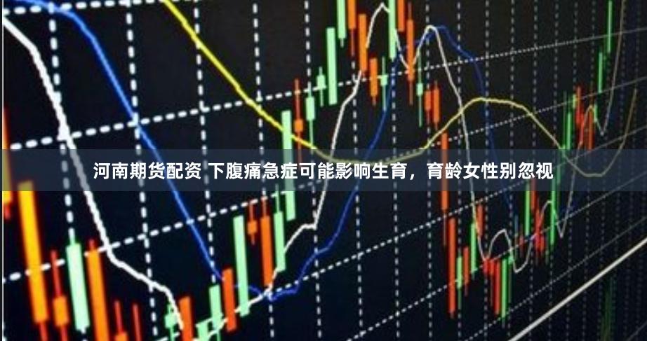 河南期货配资 下腹痛急症可能影响生育，育龄女性别忽视