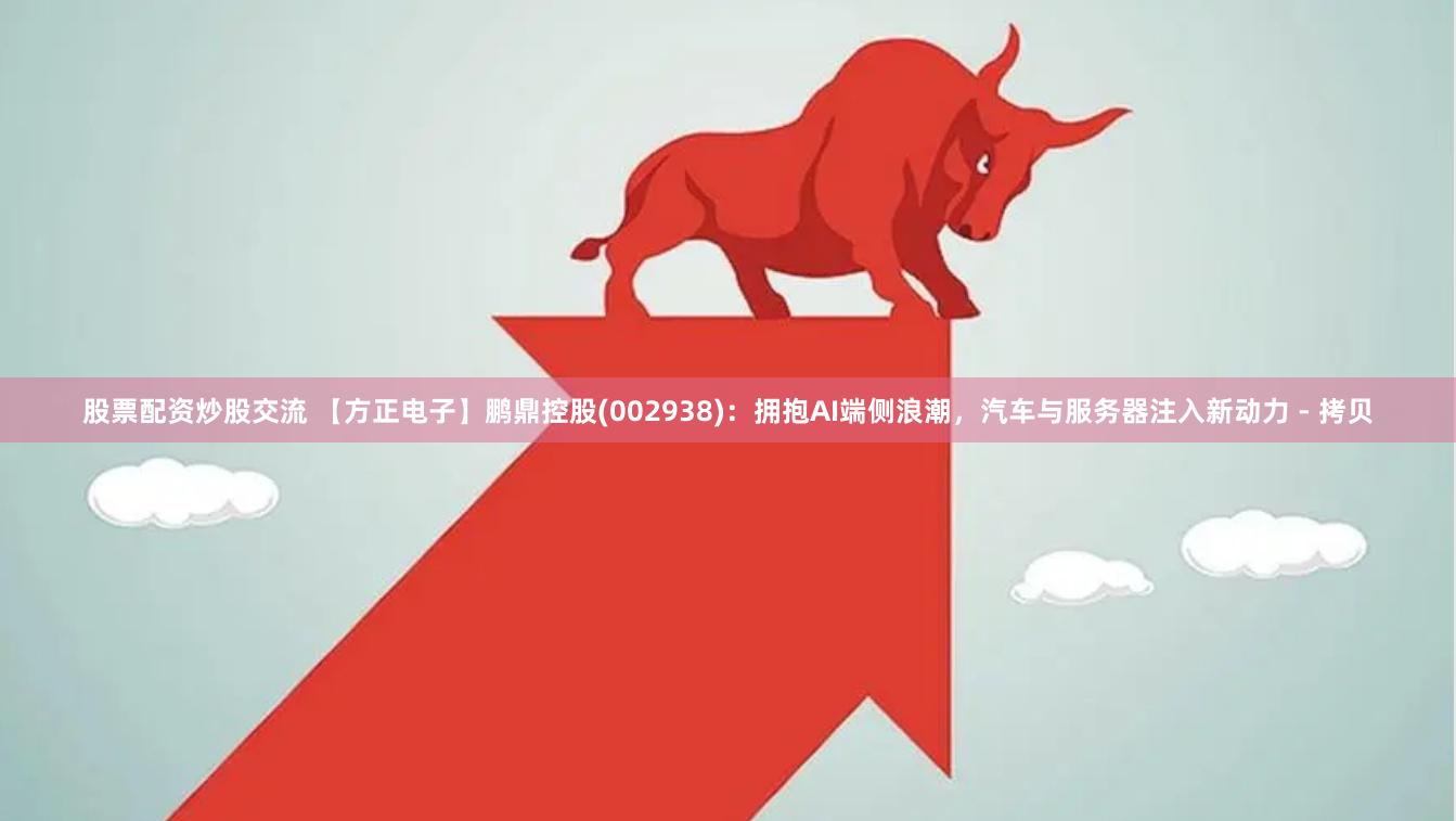 股票配资炒股交流 【方正电子】鹏鼎控股(002938)：拥抱AI端侧浪潮，汽车与服务器注入新动力 - 拷贝