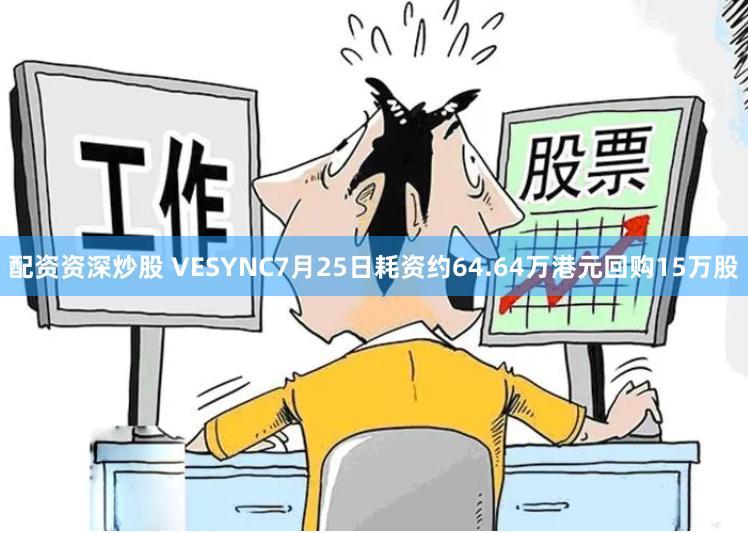 配资资深炒股 VESYNC7月25日耗资约64.64万港元回购15万股