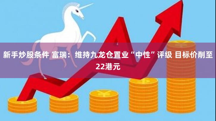 新手炒股条件 富瑞：维持九龙仓置业“中性”评级 目标价削至22港元
