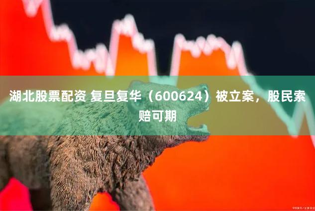湖北股票配资 复旦复华（600624）被立案，股民索赔可期