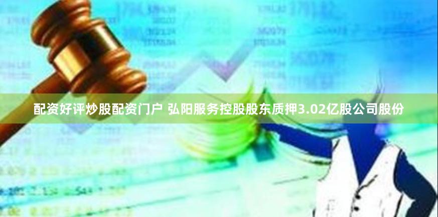 配资好评炒股配资门户 弘阳服务控股股东质押3.02亿股公司股份