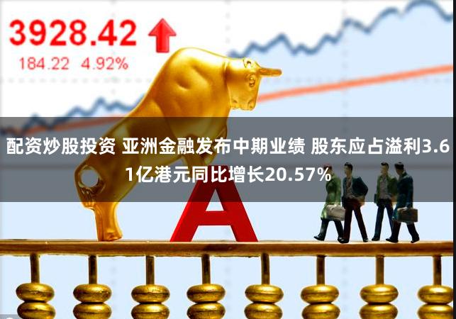 配资炒股投资 亚洲金融发布中期业绩 股东应占溢利3.61亿港元同比增长20.57%