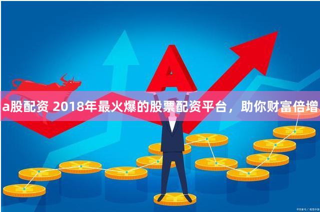 a股配资 2018年最火爆的股票配资平台，助你财富倍增