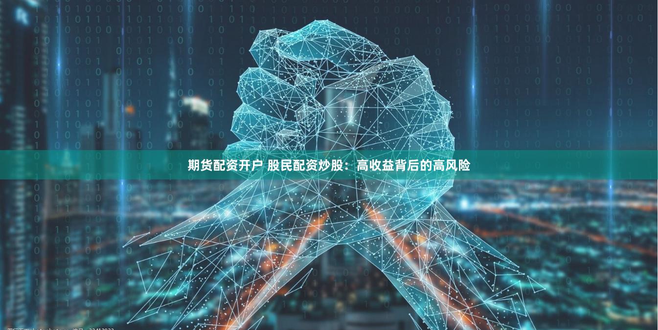 期货配资开户 股民配资炒股：高收益背后的高风险