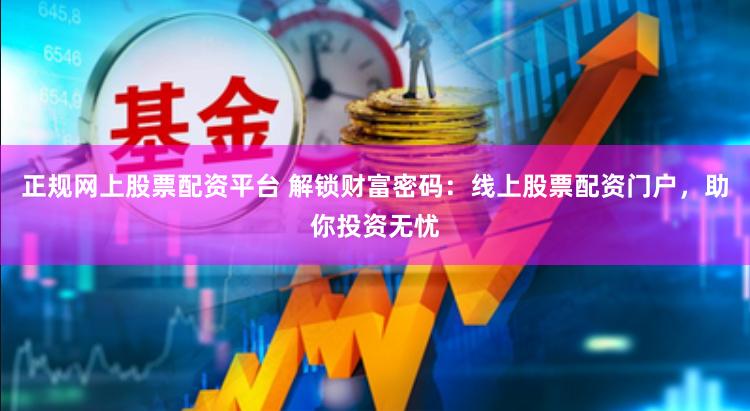 正规网上股票配资平台 解锁财富密码：线上股票配资门户，助你投资无忧
