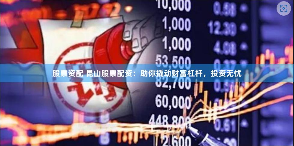 股票资配 昆山股票配资：助你撬动财富杠杆，投资无忧