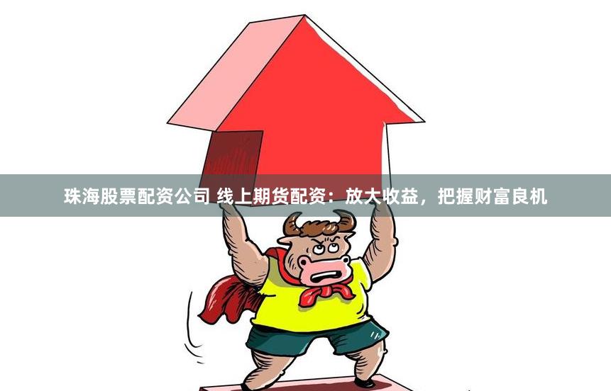 珠海股票配资公司 线上期货配资：放大收益，把握财富良机