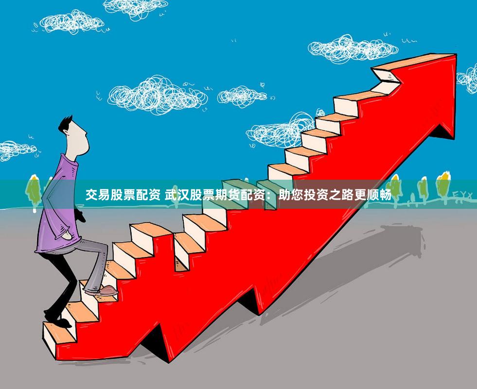 交易股票配资 武汉股票期货配资：助您投资之路更顺畅