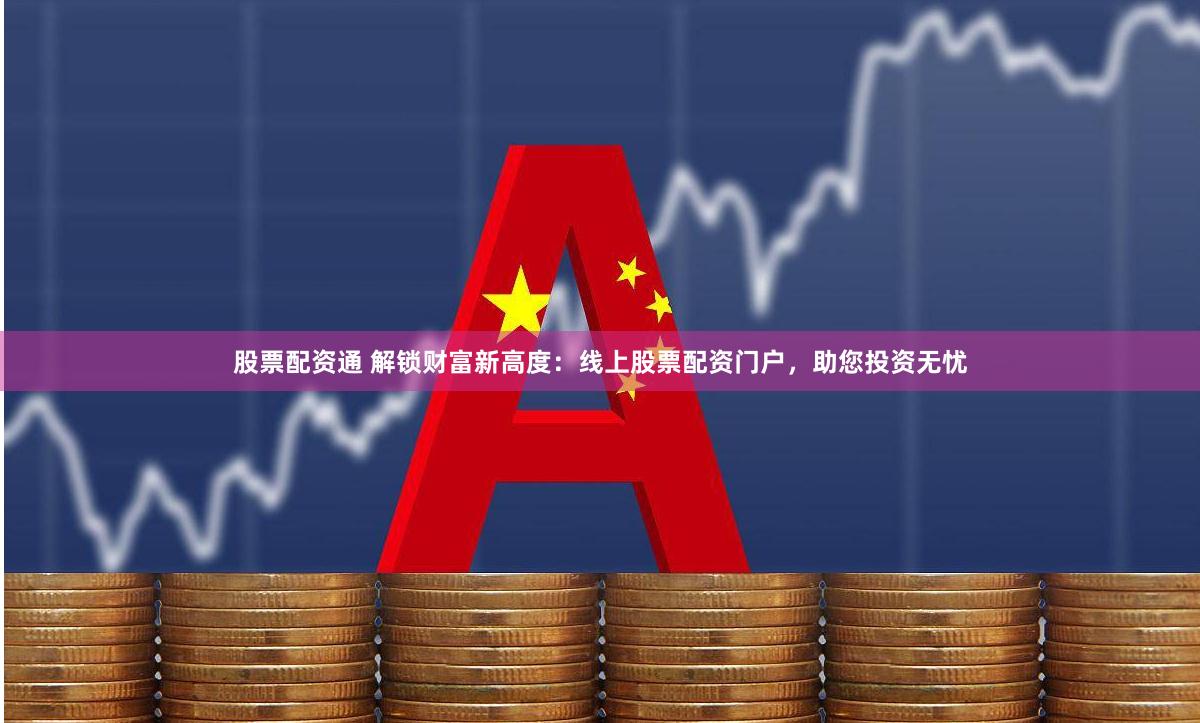 股票配资通 解锁财富新高度：线上股票配资门户，助您投资无忧