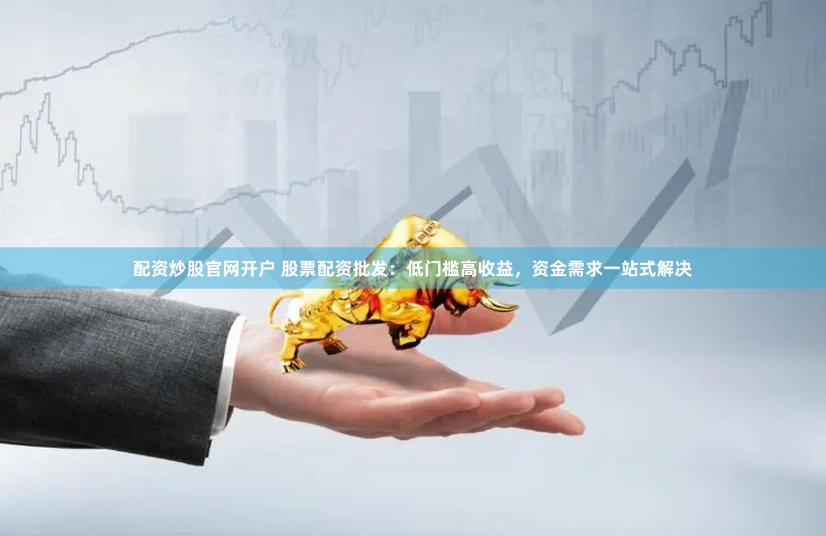 配资炒股官网开户 股票配资批发：低门槛高收益，资金需求一站式解决