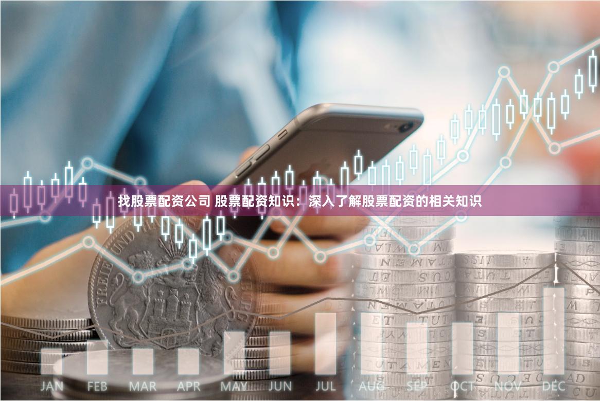 找股票配资公司 股票配资知识：深入了解股票配资的相关知识