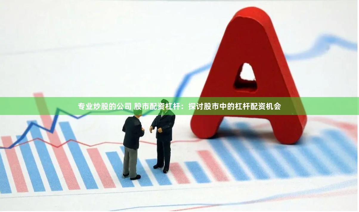 专业炒股的公司 股市配资杠杆：探讨股市中的杠杆配资机会