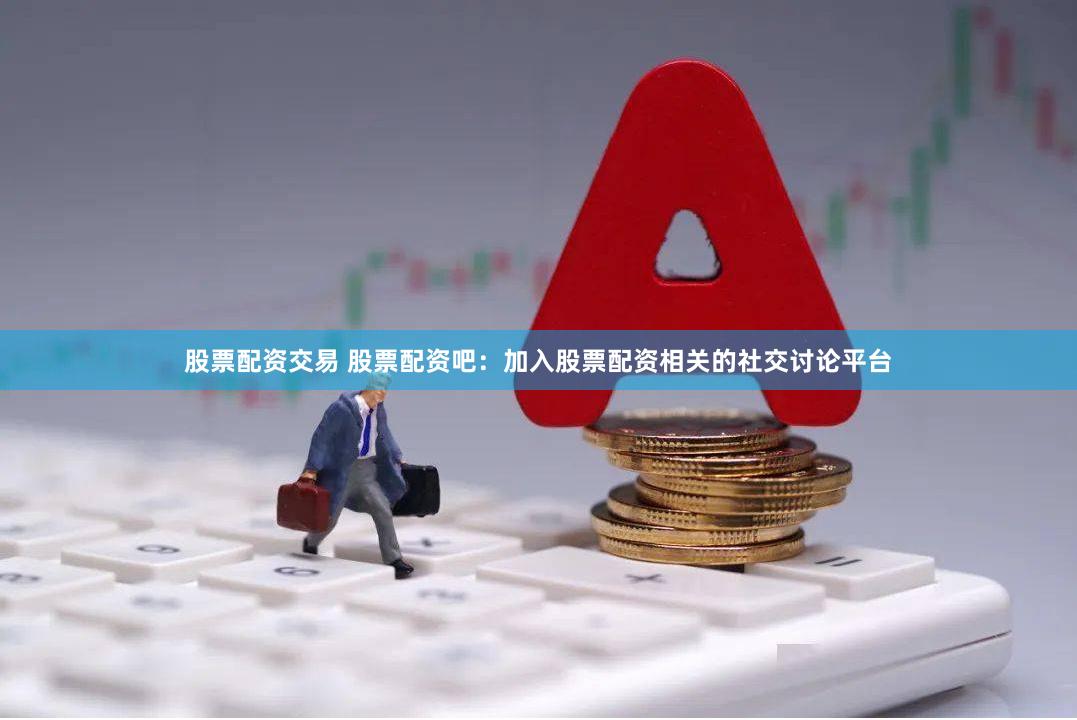 股票配资交易 股票配资吧：加入股票配资相关的社交讨论平台