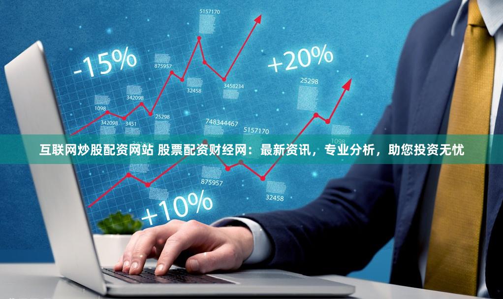 互联网炒股配资网站 股票配资财经网：最新资讯，专业分析，助您投资无忧