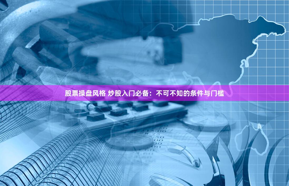股票操盘风格 炒股入门必备：不可不知的条件与门槛