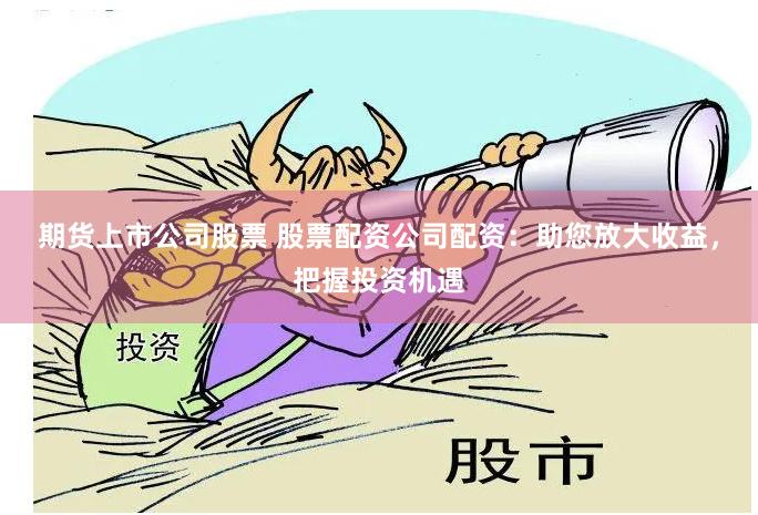 期货上市公司股票 股票配资公司配资：助您放大收益，把握投资机遇