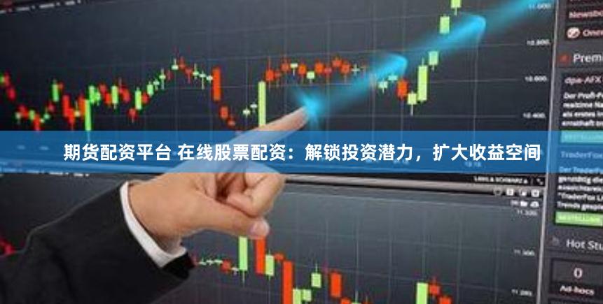 期货配资平台 在线股票配资：解锁投资潜力，扩大收益空间