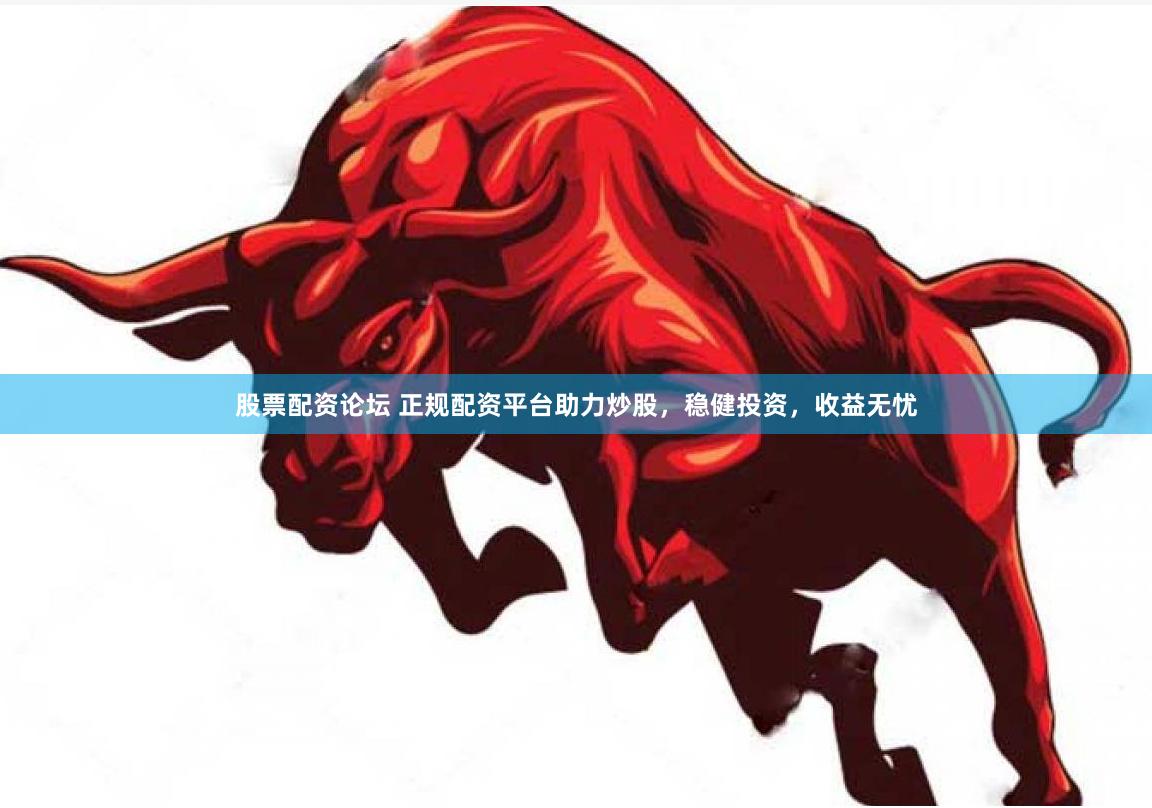 股票配资论坛 正规配资平台助力炒股，稳健投资，收益无忧