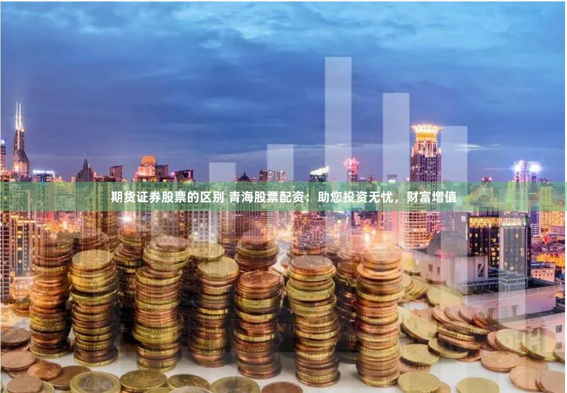 期货证券股票的区别 青海股票配资：助您投资无忧，财富增值