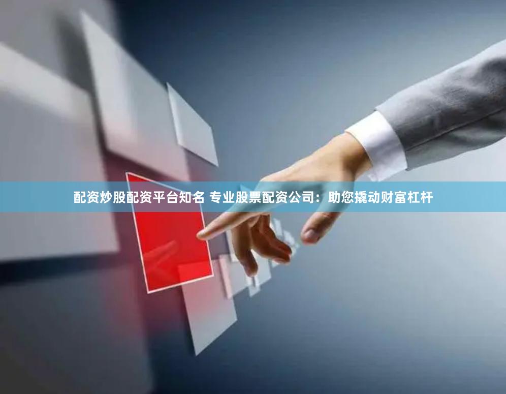 配资炒股配资平台知名 专业股票配资公司：助您撬动财富杠杆