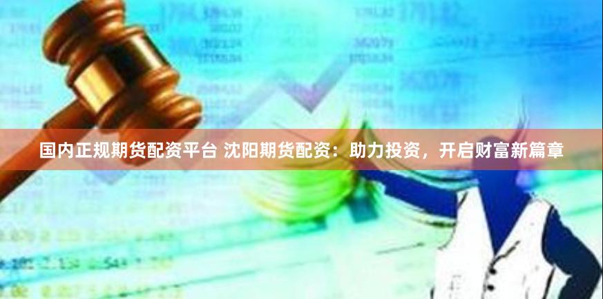 国内正规期货配资平台 沈阳期货配资：助力投资，开启财富新篇章