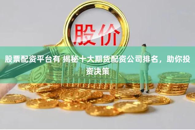 股票配资平台有 揭秘十大期货配资公司排名，助你投资决策