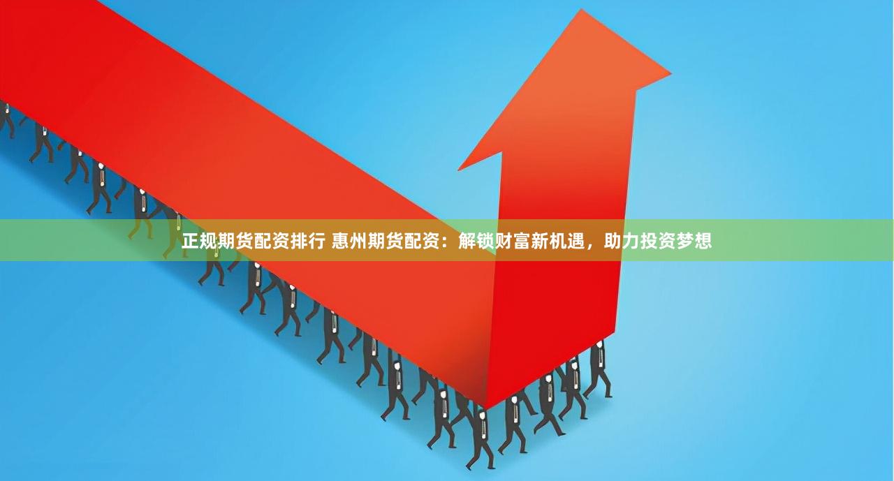 正规期货配资排行 惠州期货配资：解锁财富新机遇，助力投资梦想