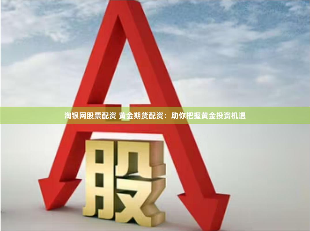 淘银网股票配资 黄金期货配资：助你把握黄金投资机遇