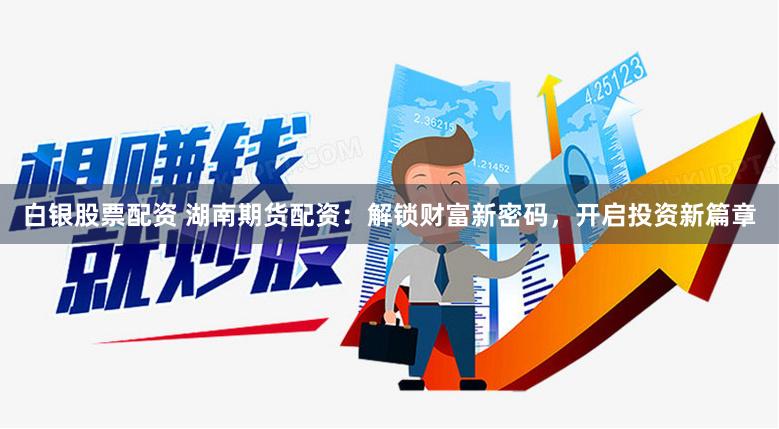 白银股票配资 湖南期货配资：解锁财富新密码，开启投资新篇章