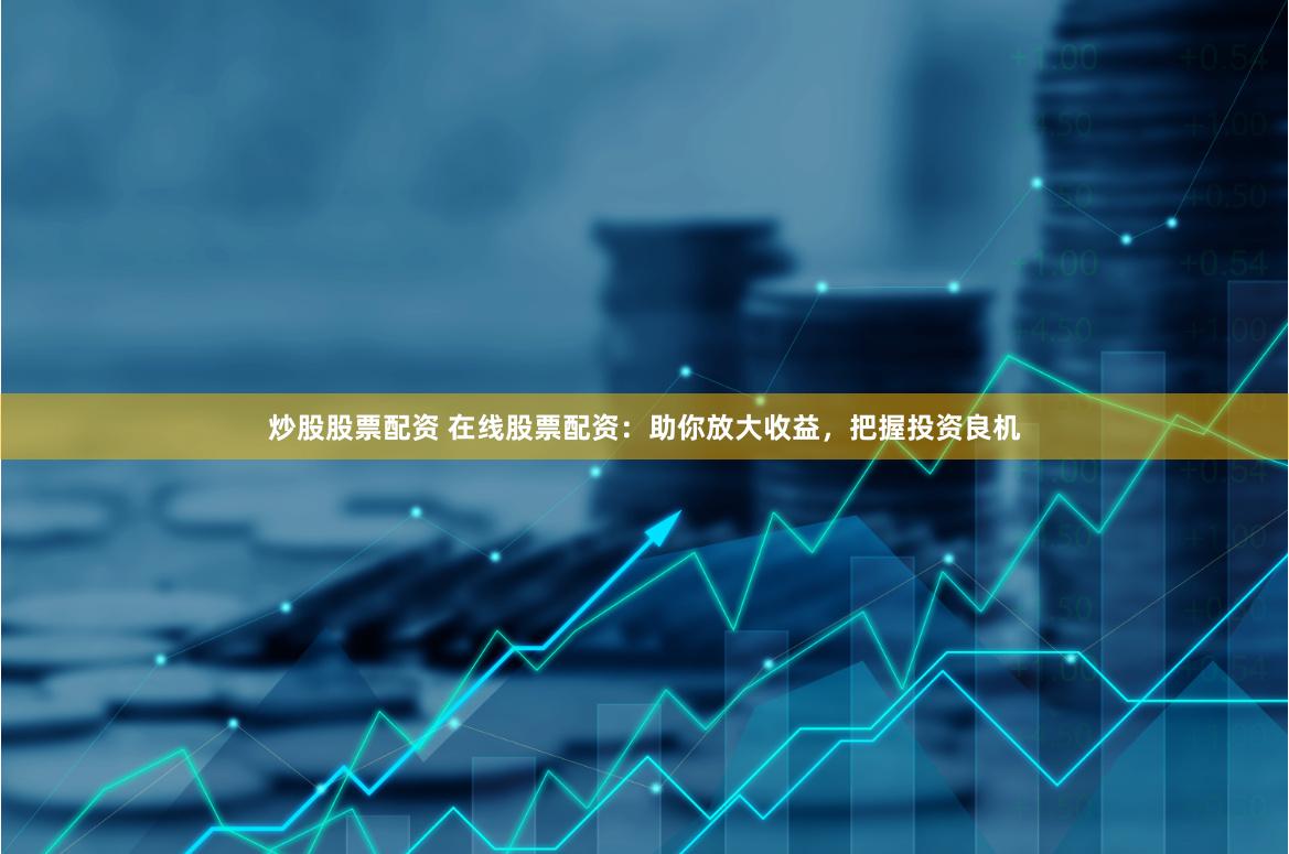 炒股股票配资 在线股票配资：助你放大收益，把握投资良机