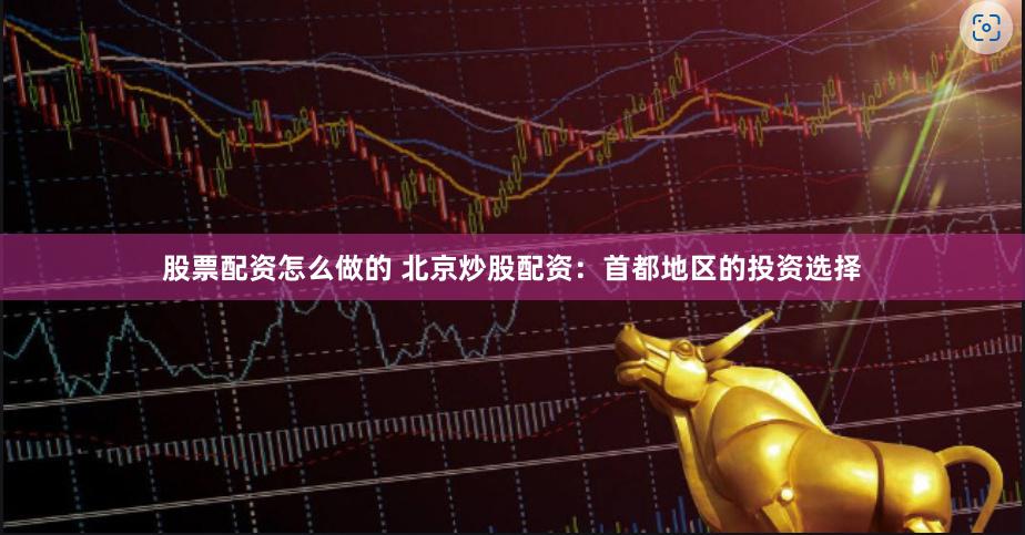股票配资怎么做的 北京炒股配资：首都地区的投资选择