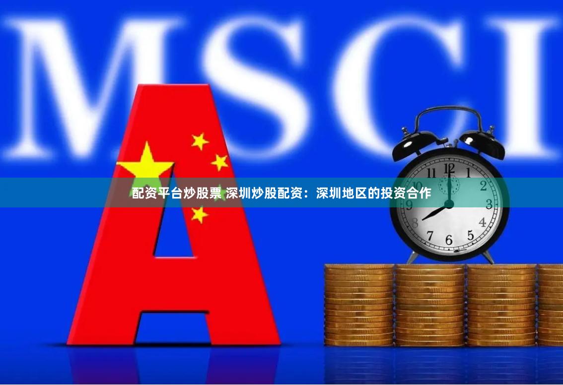 配资平台炒股票 深圳炒股配资：深圳地区的投资合作