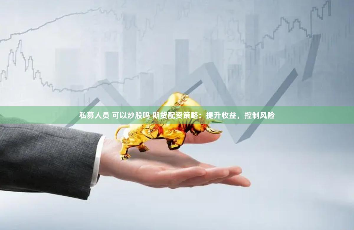 私募人员 可以炒股吗 期货配资策略：提升收益，控制风险