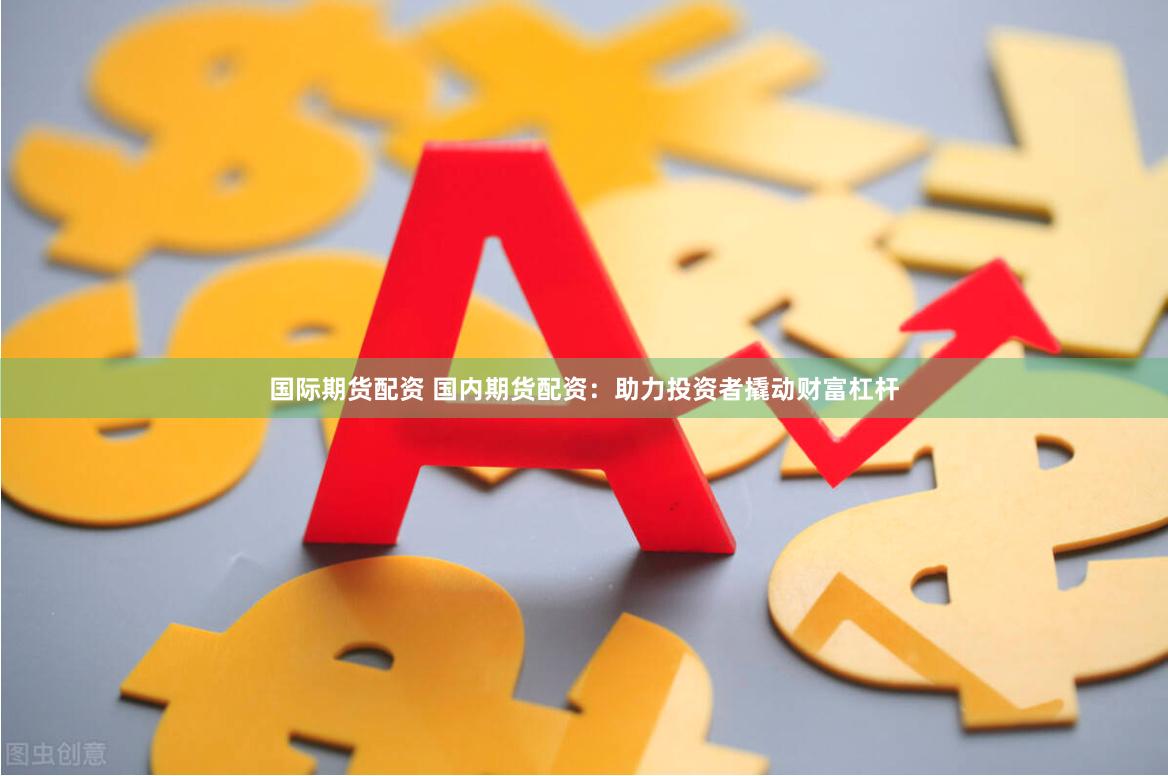 国际期货配资 国内期货配资：助力投资者撬动财富杠杆