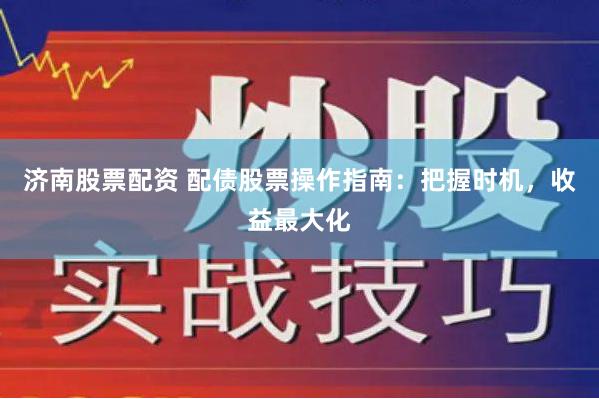 济南股票配资 配债股票操作指南：把握时机，收益最大化