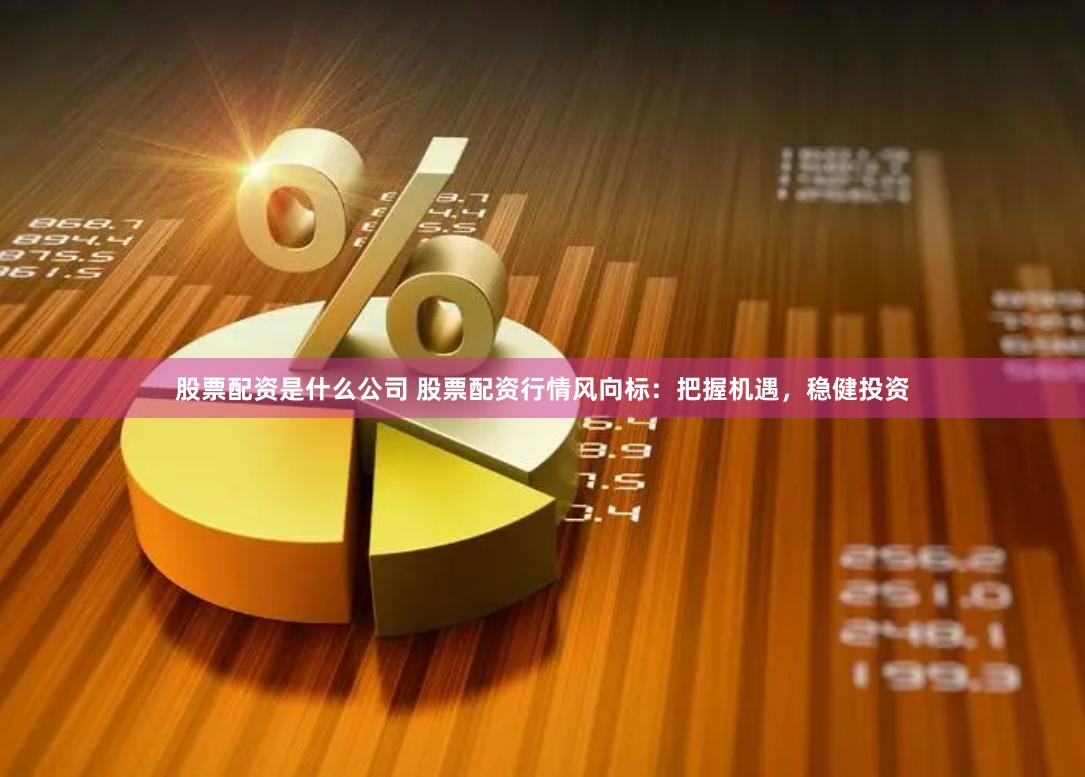 股票配资是什么公司 股票配资行情风向标：把握机遇，稳健投资